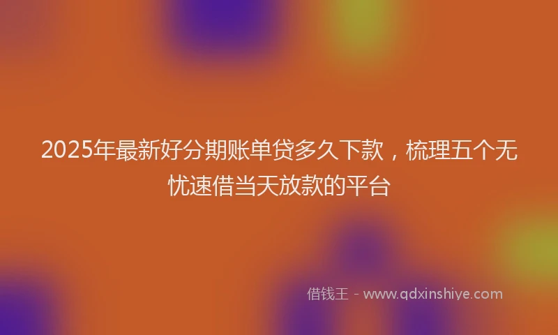 2025年最新好分期账单贷多久下款，梳理五个无忧速借当天放款的平台