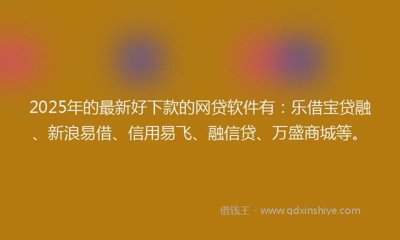 2025年的最新好下款的网贷软件有：乐借宝贷融、新浪易借、信用易飞、融信贷、万盛商城等。