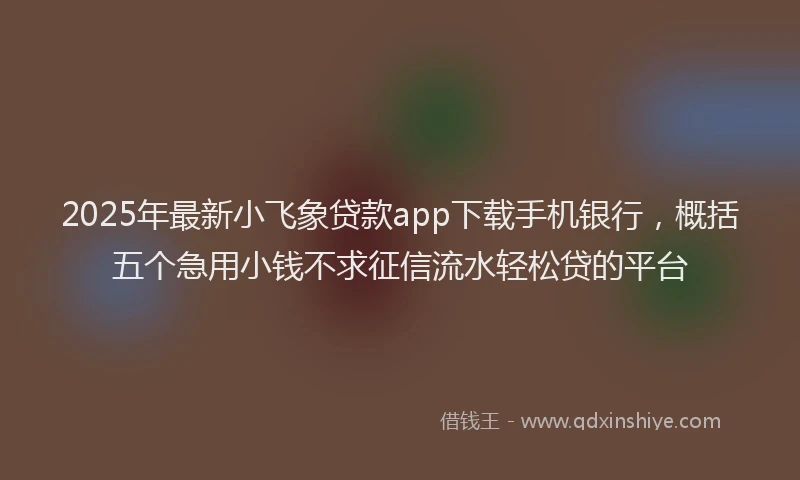 2025年最新小飞象贷款app下载手机银行，概括五个急用小钱不求征信流水轻松贷的平台