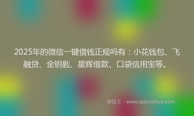 2025年的微信一键借钱正规吗有：小花钱包、飞融贷、金钥匙、星辉借款、口袋信用宝等。