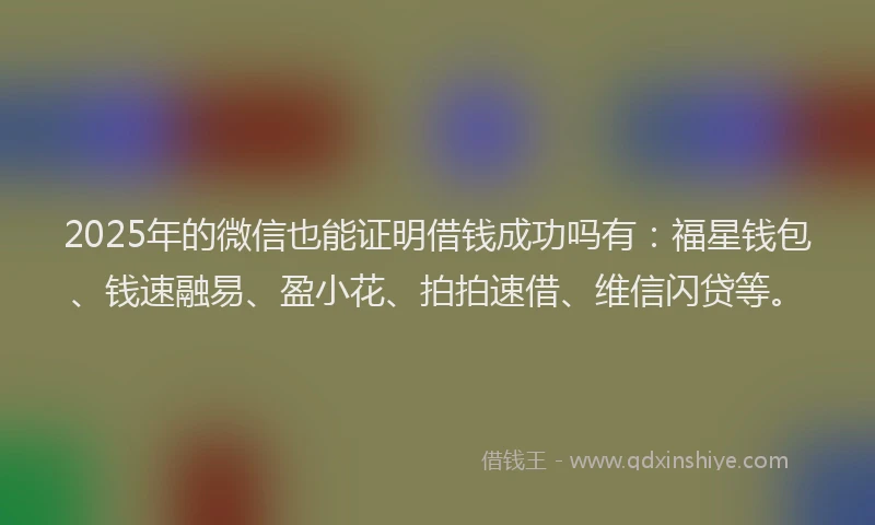 2025年的微信也能证明借钱成功吗有：福星钱包、钱速融易、盈小花、拍拍速借、维信闪贷等。