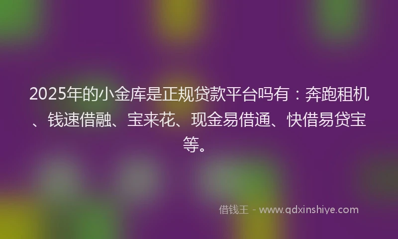 2025年的小金库是正规贷款平台吗有：奔跑租机、钱速借融、宝来花、现金易借通、快借易贷宝等。