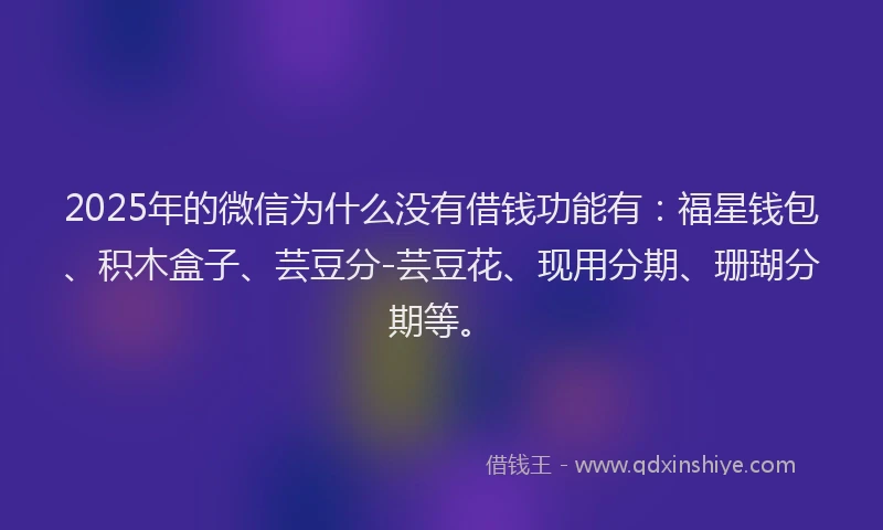 2025年的微信为什么没有借钱功能有：福星钱包、积木盒子、芸豆分-芸豆花、现用分期、珊瑚分期等。