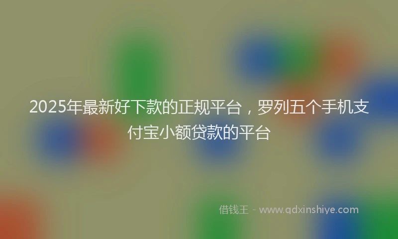 2025年最新好下款的正规平台，罗列五个手机支付宝小额贷款的平台