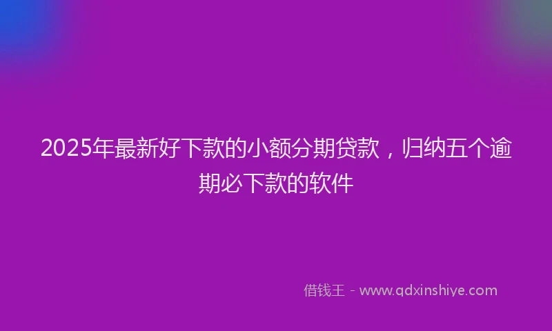 2025年最新好下款的小额分期贷款，归纳五个逾期必下款的软件
