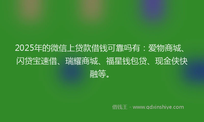 2025年的微信上贷款借钱可靠吗有：爱物商城、闪贷宝速借、瑞耀商城、福星钱包贷、现金侠快融等。