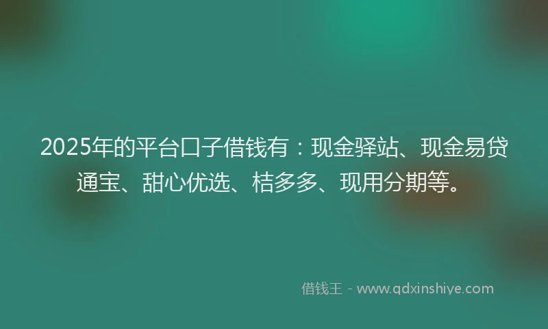 2025年的平台口子借钱有：现金驿站、现金易贷通宝、甜心优选、桔多多、现用分期等。