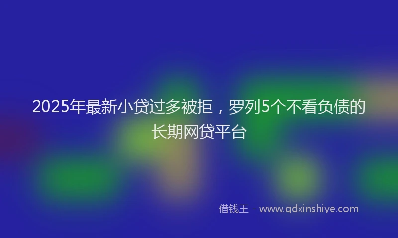 2025年最新小贷过多被拒，罗列5个不看负债的长期网贷平台
