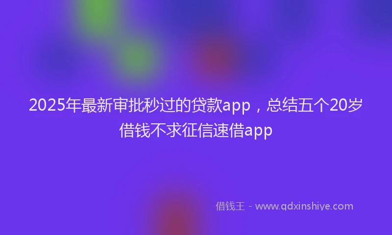2025年最新审批秒过的贷款app，总结五个20岁借钱不求征信速借app