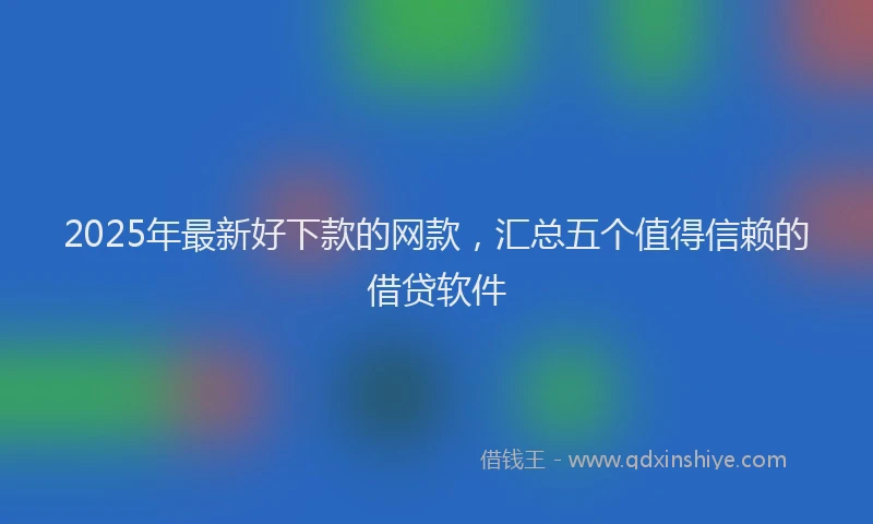 2025年最新好下款的网款，汇总五个值得信赖的借贷软件