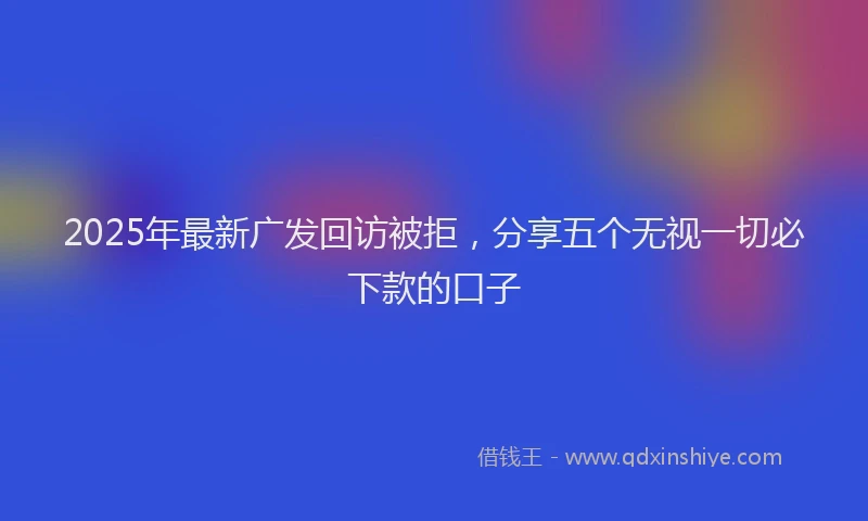 2025年最新广发回访被拒，分享五个无视一切必下款的口子
