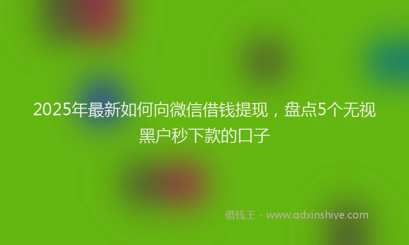 2025年最新如何向微信借钱提现，盘点5个无视黑户秒下款的口子