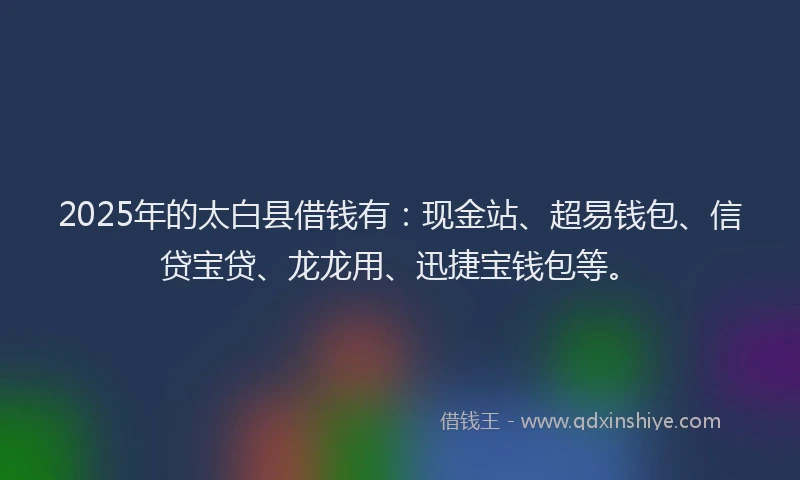 2025年的太白县借钱有：现金站、超易钱包、信贷宝贷、龙龙用、迅捷宝钱包等。