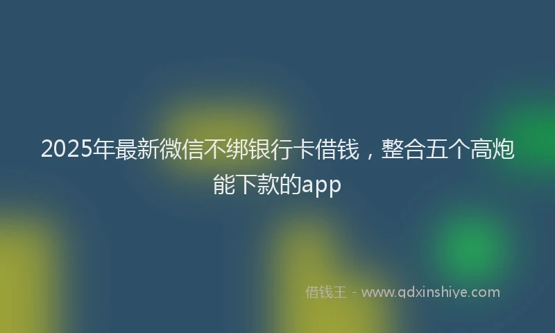 2025年最新微信不绑银行卡借钱，整合五个高炮能下款的app