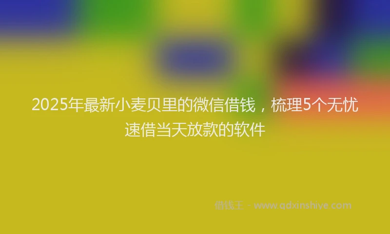 2025年最新小麦贝里的微信借钱，梳理5个无忧速借当天放款的软件