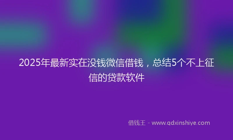 2025年最新实在没钱微信借钱，总结5个不上征信的贷款软件