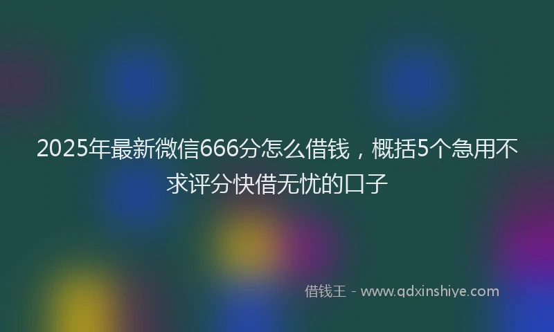 2025年最新微信666分怎么借钱，概括5个急用不求评分快借无忧的口子