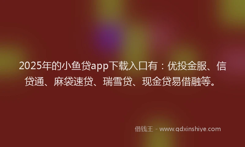 2025年的小鱼贷app下载入口有：优投金服、信贷通、麻袋速贷、瑞雪贷、现金贷易借融等。