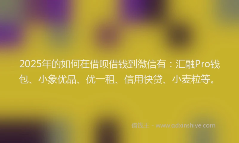2025年的如何在借呗借钱到微信有：汇融Pro钱包、小象优品、优一租、信用快贷、小麦粒等。