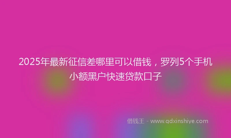 2025年最新征信差哪里可以借钱，罗列5个手机小额黑户快速贷款口子