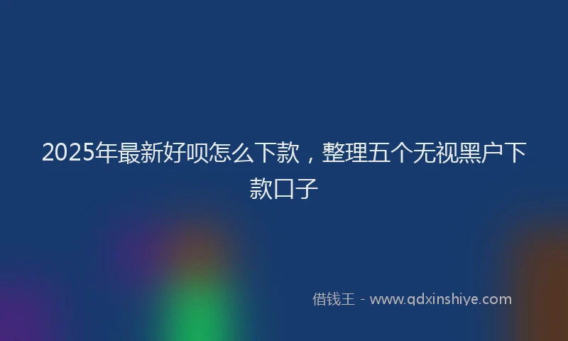 2025年最新好呗怎么下款，整理五个无视黑户下款口子