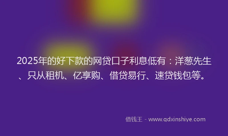 2025年的好下款的网贷口子利息低有：洋葱先生、只从租机、亿享购、借贷易行、速贷钱包等。