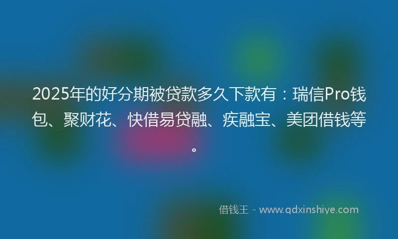 2025年的好分期被贷款多久下款有：瑞信Pro钱包、聚财花、快借易贷融、疾融宝、美团借钱等。