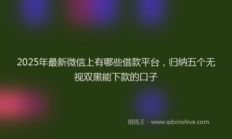 2025年最新微信上有哪些借款平台，归纳五个无视双黑能下款的口子