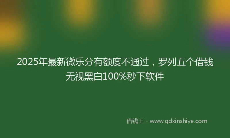 2025年最新微乐分有额度不通过，罗列五个借钱无视黑白100%秒下软件