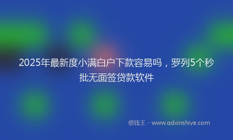 2025年最新度小满白户下款容易吗，罗列5个秒批无面签贷款软件