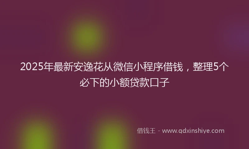 2025年最新安逸花从微信小程序借钱，整理5个必下的小额贷款口子