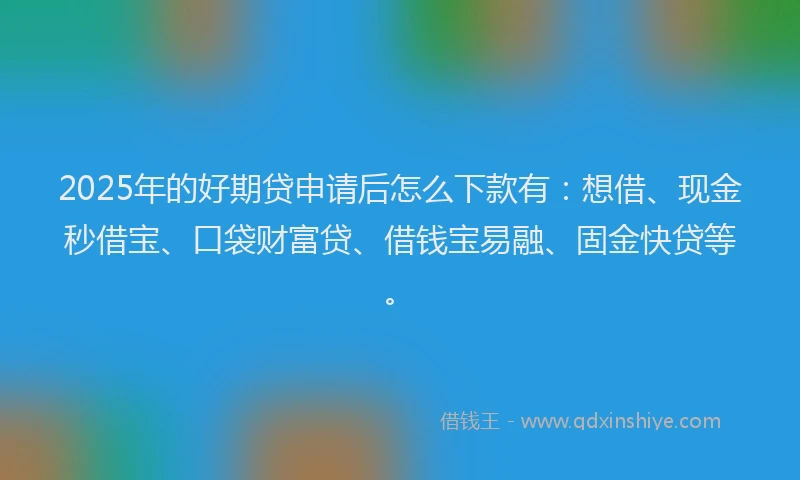 2025年的好期贷申请后怎么下款有：想借、现金秒借宝、口袋财富贷、借钱宝易融、固金快贷等。