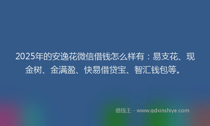 2025年的安逸花微信借钱怎么样有：易支花、现金树、金满盈、快易借贷宝、智汇钱包等。