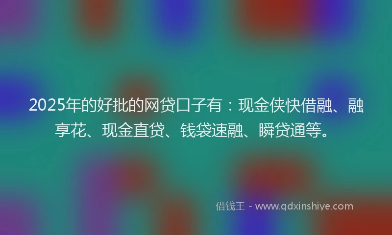 2025年的好批的网贷口子有：现金侠快借融、融享花、现金直贷、钱袋速融、瞬贷通等。