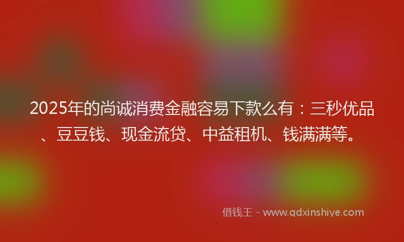 2025年的尚诚消费金融容易下款么有：三秒优品、豆豆钱、现金流贷、中益租机、钱满满等。