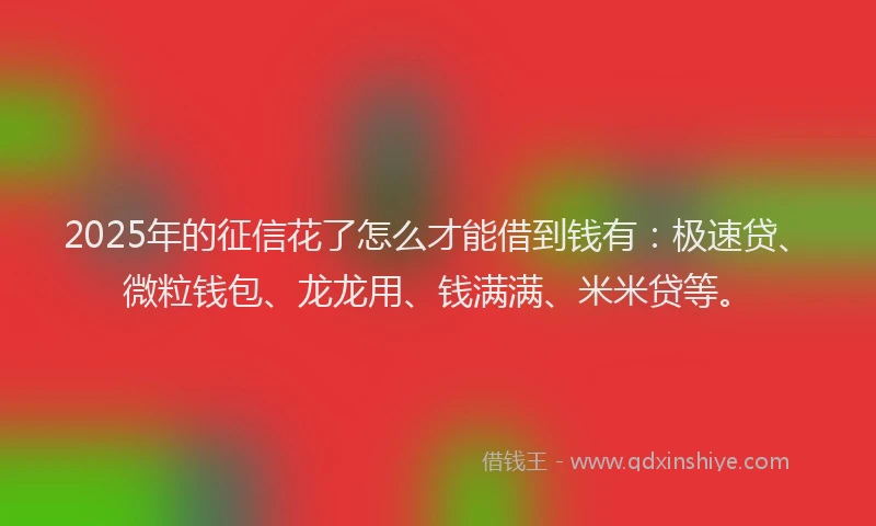 2025年的征信花了怎么才能借到钱有：极速贷、微粒钱包、龙龙用、钱满满、米米贷等。