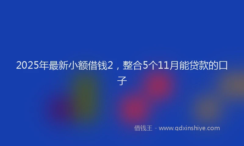 2025年最新小额借钱2，整合5个11月能贷款的口子