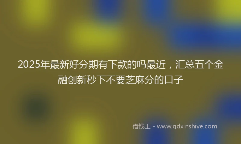 2025年最新好分期有下款的吗最近，汇总五个金融创新秒下不要芝麻分的口子