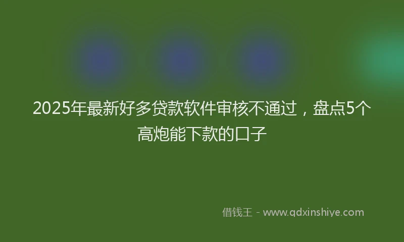 2025年最新好多贷款软件审核不通过，盘点5个高炮能下款的口子