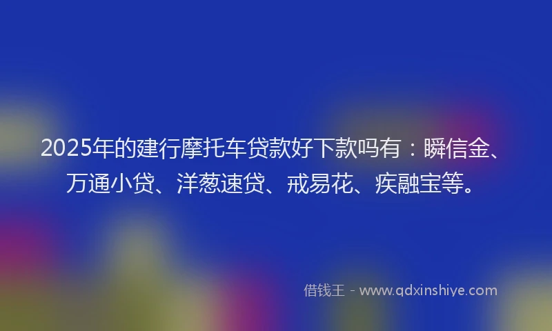 2025年的建行摩托车贷款好下款吗有：瞬信金、万通小贷、洋葱速贷、戒易花、疾融宝等。