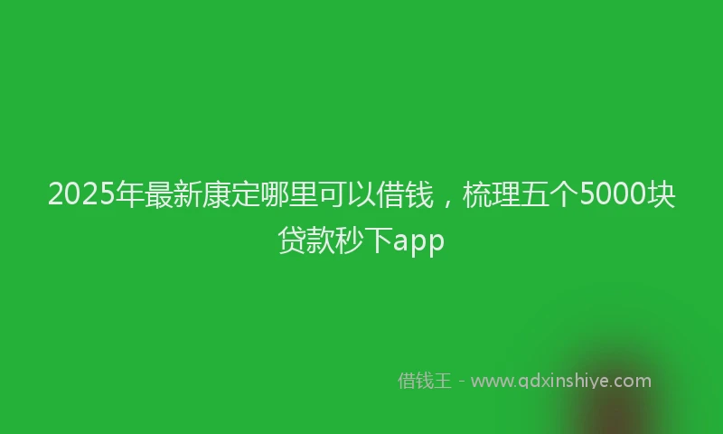 2025年最新康定哪里可以借钱，梳理五个5000块贷款秒下app