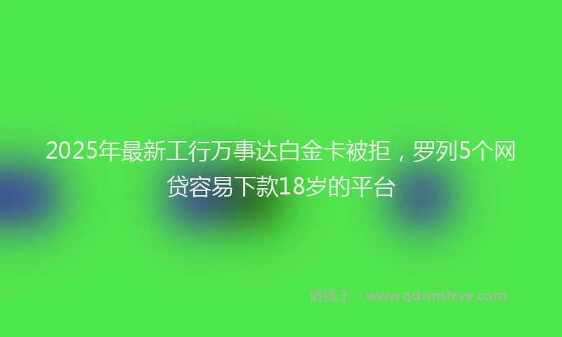 2025年最新工行万事达白金卡被拒，罗列5个网贷容易下款18岁的平台