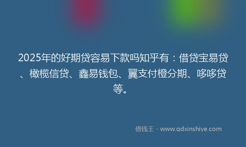 2025年的好期贷容易下款吗知乎有：借贷宝易贷、橄榄信贷、鑫易钱包、翼支付橙分期、哆哆贷等。