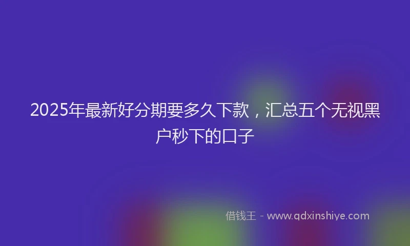 2025年最新好分期要多久下款，汇总五个无视黑户秒下的口子