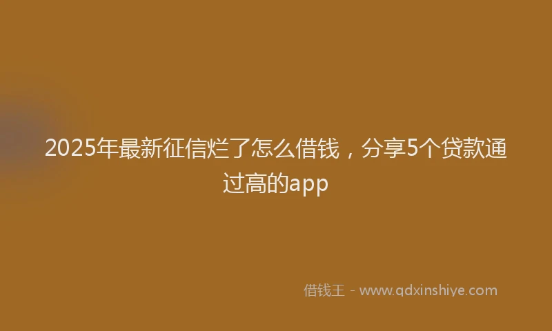 2025年最新征信烂了怎么借钱，分享5个贷款通过高的app