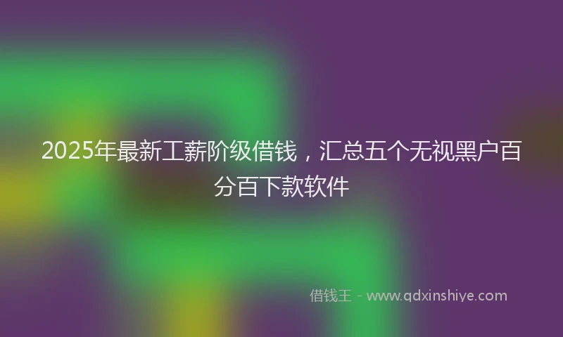 2025年最新工薪阶级借钱，汇总五个无视黑户百分百下款软件