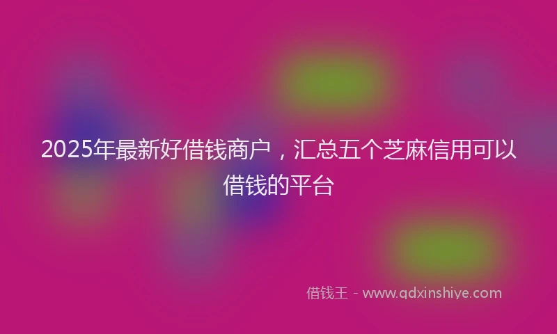 2025年最新好借钱商户，汇总五个芝麻信用可以借钱的平台