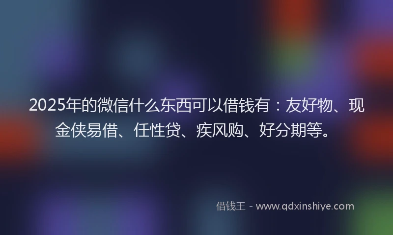 2025年的微信什么东西可以借钱有：友好物、现金侠易借、任性贷、疾风购、好分期等。