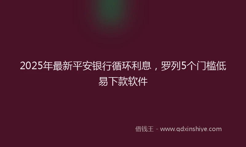 2025年最新平安银行循环利息，罗列5个门槛低易下款软件