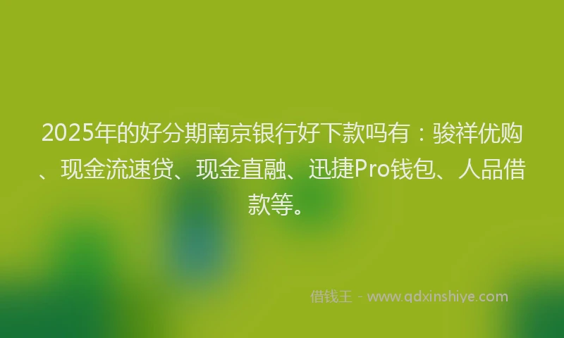 2025年的好分期南京银行好下款吗有：骏祥优购、现金流速贷、现金直融、迅捷Pro钱包、人品借款等。